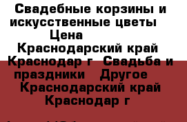 Свадебные корзины и искусственные цветы  › Цена ­ 5 000 - Краснодарский край, Краснодар г. Свадьба и праздники » Другое   . Краснодарский край,Краснодар г.